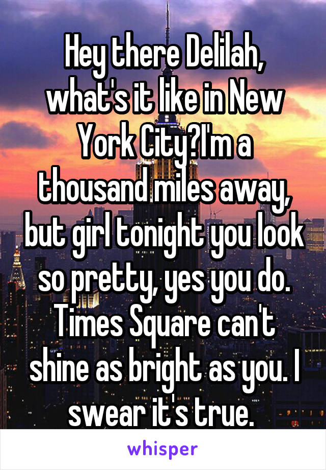 Hey there Delilah, what's it like in New York City?I'm a thousand miles away, but girl tonight you look so pretty, yes you do. Times Square can't shine as bright as you. I swear it's true. 