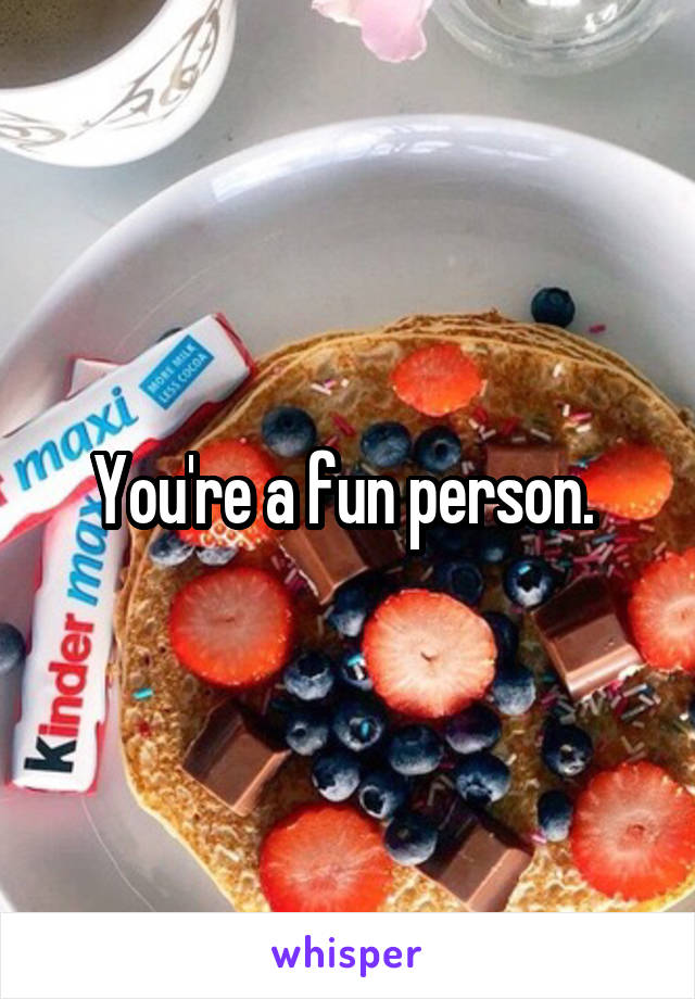 You're a fun person. 