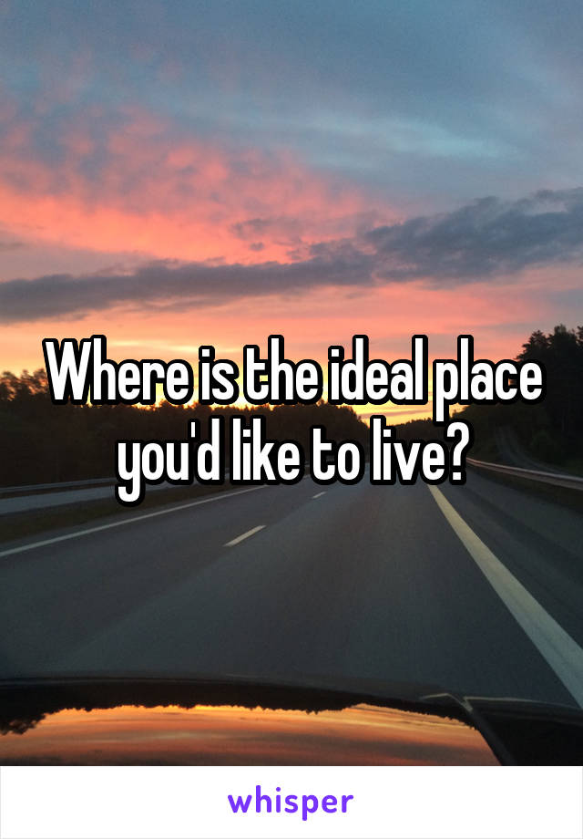 Where is the ideal place you'd like to live?