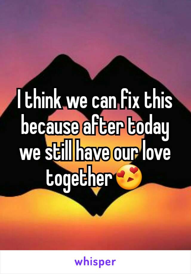 I think we can fix this because after today we still have our love together😍