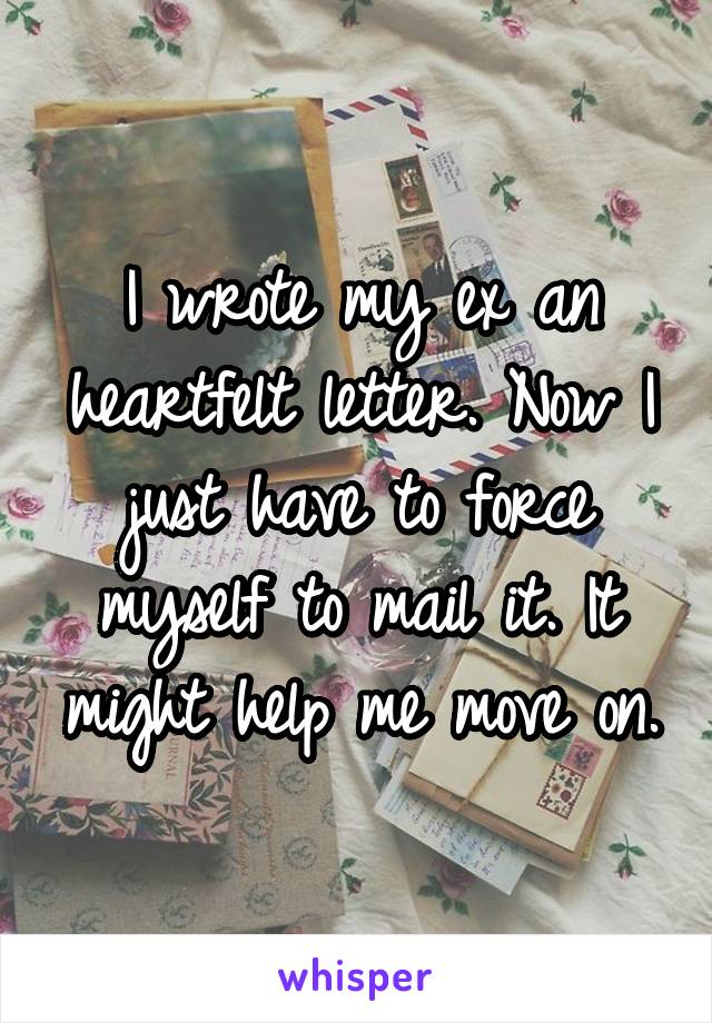 I wrote my ex an heartfelt letter. Now I just have to force myself to mail it. It might help me move on.