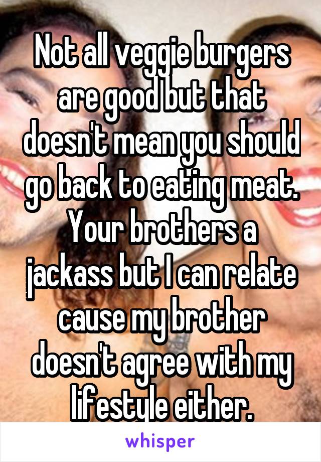 Not all veggie burgers are good but that doesn't mean you should go back to eating meat. Your brothers a jackass but I can relate cause my brother doesn't agree with my lifestyle either.