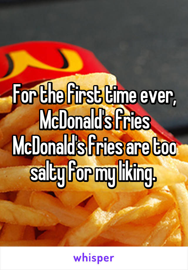 For the first time ever, McDonald's fries McDonald's fries are too salty for my liking. 