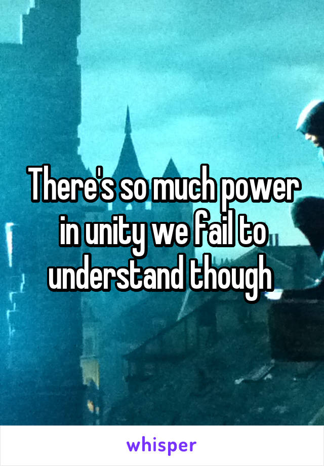 There's so much power in unity we fail to understand though 