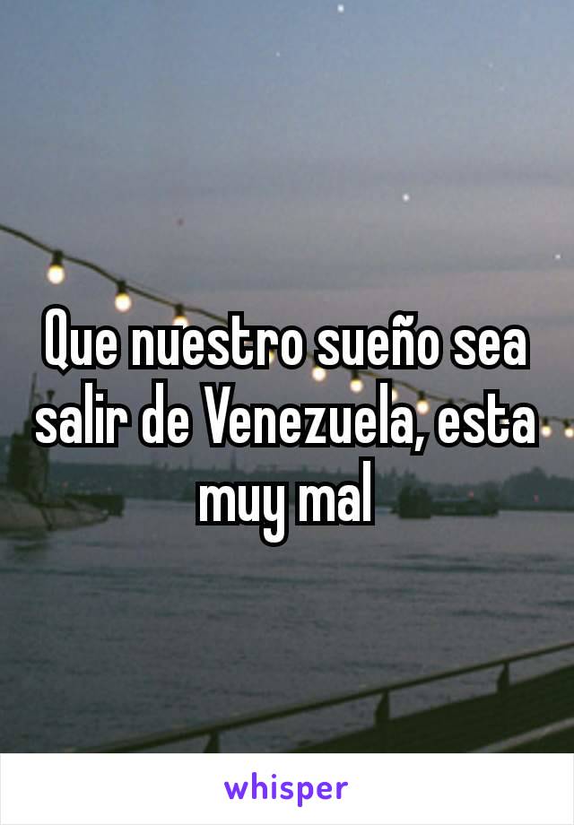 Que nuestro sueño sea salir de Venezuela, esta muy mal