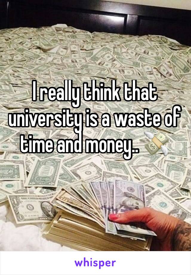 I really think that university is a waste of time and money.. 💸 