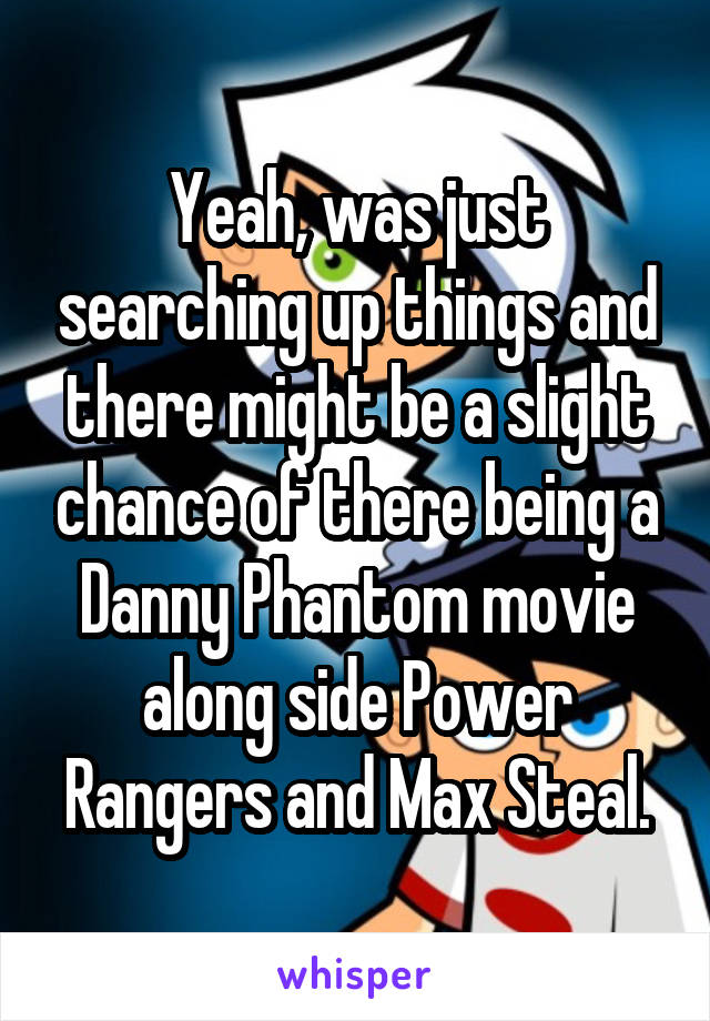 Yeah, was just searching up things and there might be a slight chance of there being a Danny Phantom movie along side Power Rangers and Max Steal.