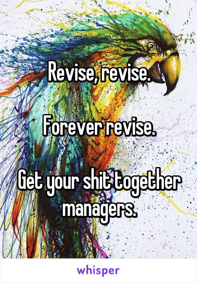 Revise, revise.

Forever revise.

Get your shit together managers.