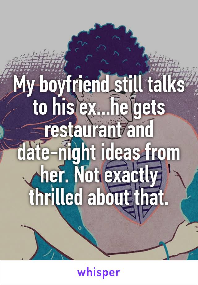 My boyfriend still talks to his ex...he gets restaurant and date-night ideas from her. Not exactly thrilled about that.