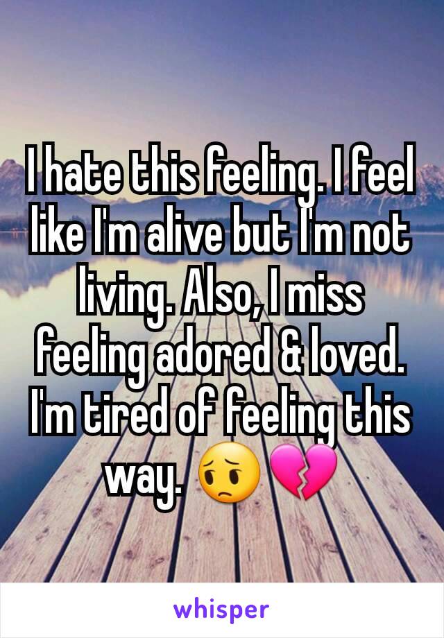 I hate this feeling. I feel like I'm alive but I'm not living. Also, I miss feeling adored & loved. I'm tired of feeling this way. 😔💔