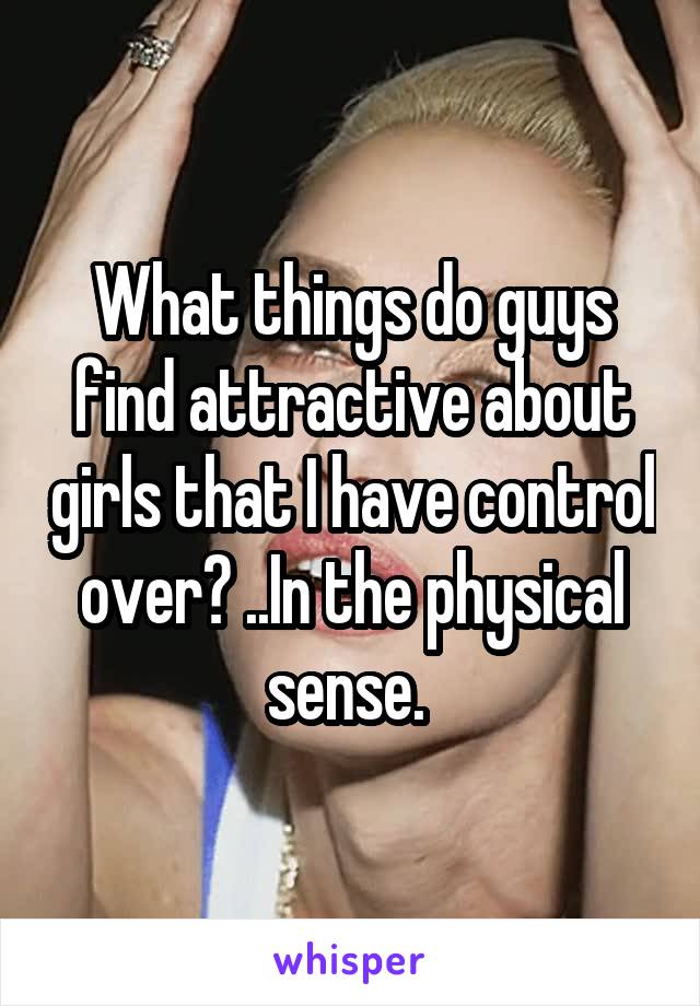 What things do guys find attractive about girls that I have control over? ..In the physical sense. 