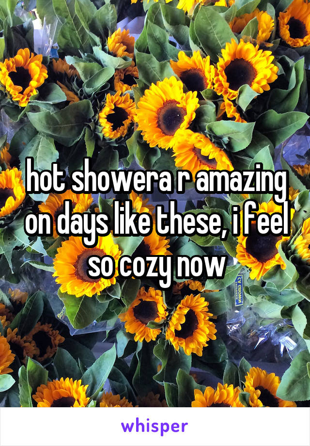 hot showera r amazing on days like these, i feel so cozy now