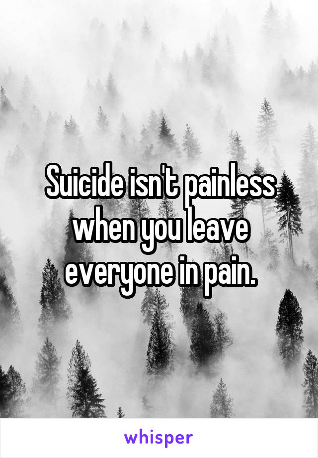 Suicide isn't painless when you leave everyone in pain.