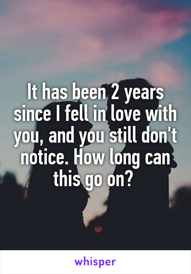 It has been 2 years since I fell in love with you, and you still don't notice. How long can this go on? 