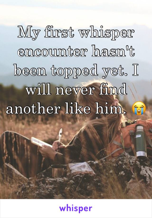 My first whisper encounter hasn't been topped yet. I will never find another like him. 😭