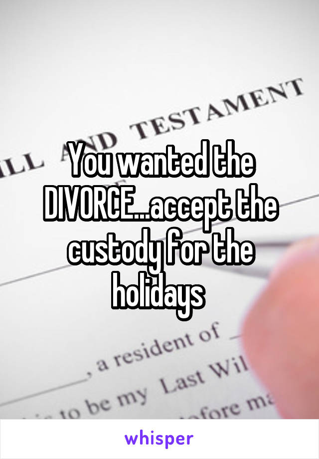 You wanted the DIVORCE...accept the custody for the holidays 