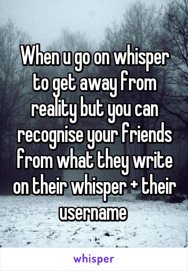 When u go on whisper to get away from reality but you can recognise your friends from what they write on their whisper + their username 