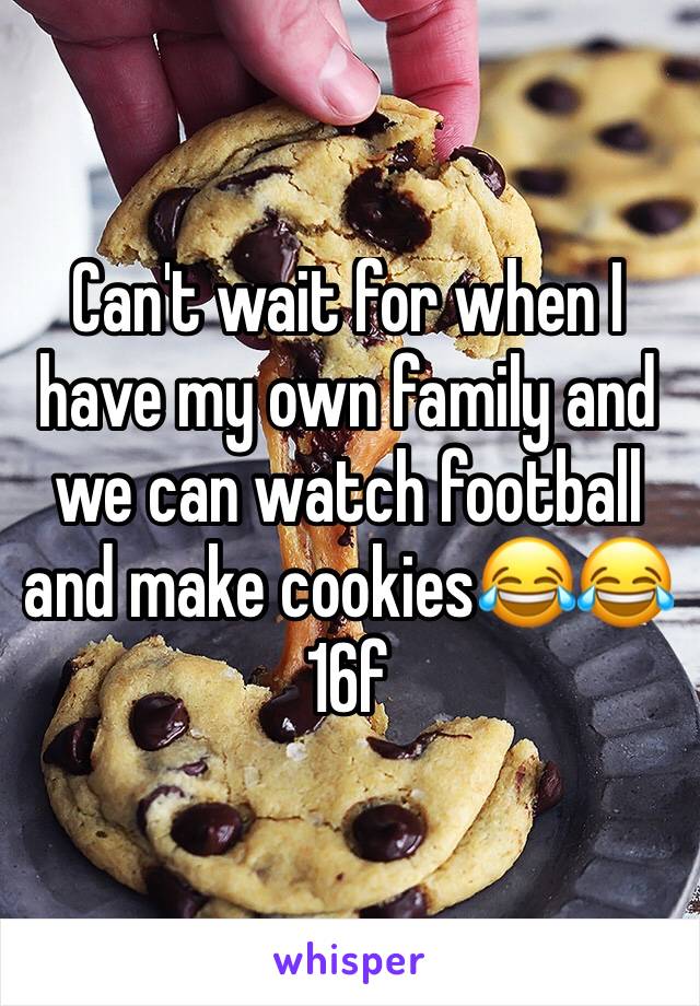 Can't wait for when I have my own family and we can watch football and make cookies😂😂 16f