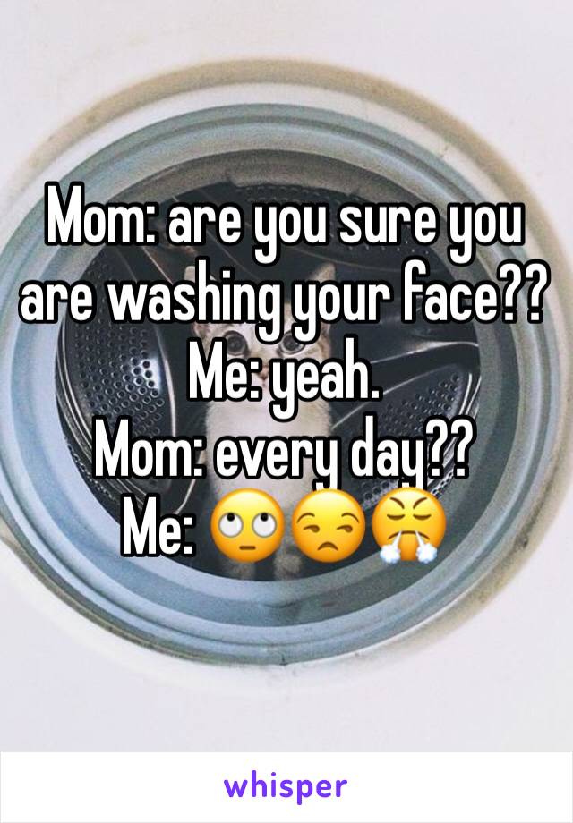 Mom: are you sure you are washing your face??
Me: yeah.
Mom: every day??
Me: 🙄😒😤