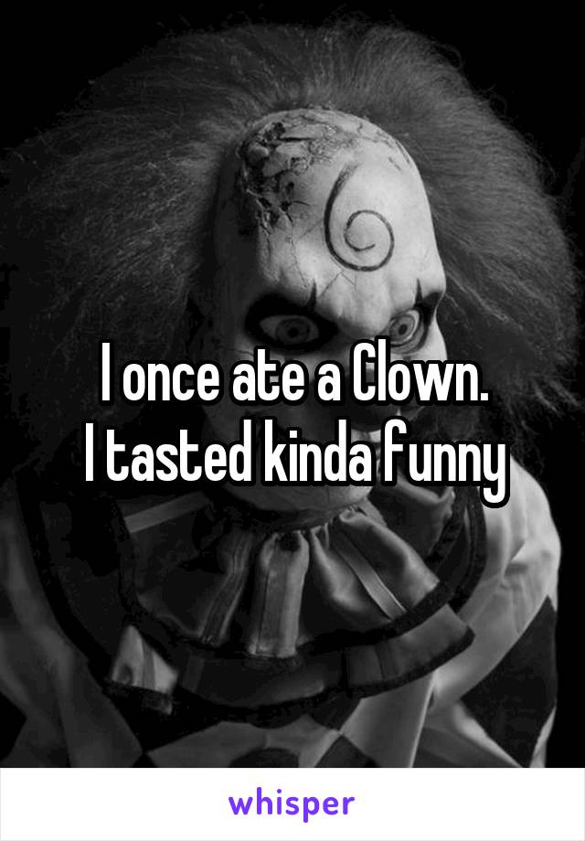 I once ate a Clown.
I tasted kinda funny