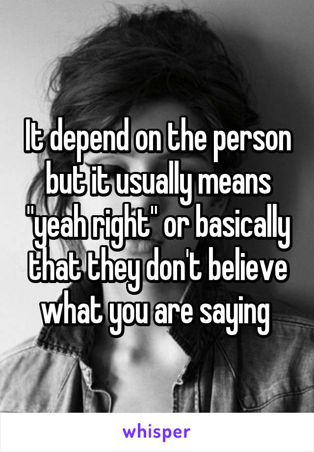 It depend on the person but it usually means "yeah right" or basically that they don't believe what you are saying 