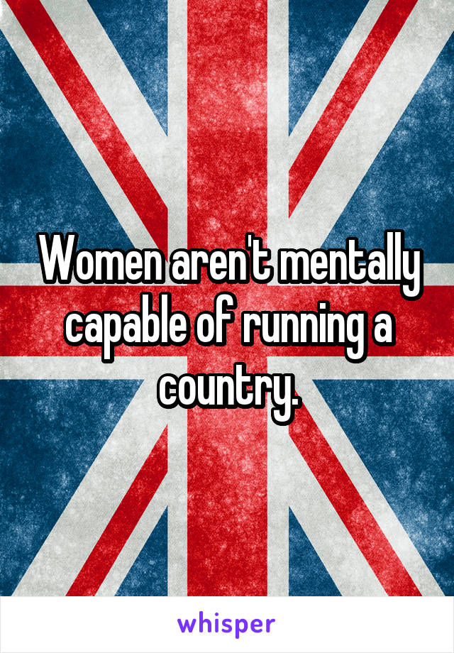 Women aren't mentally capable of running a country.