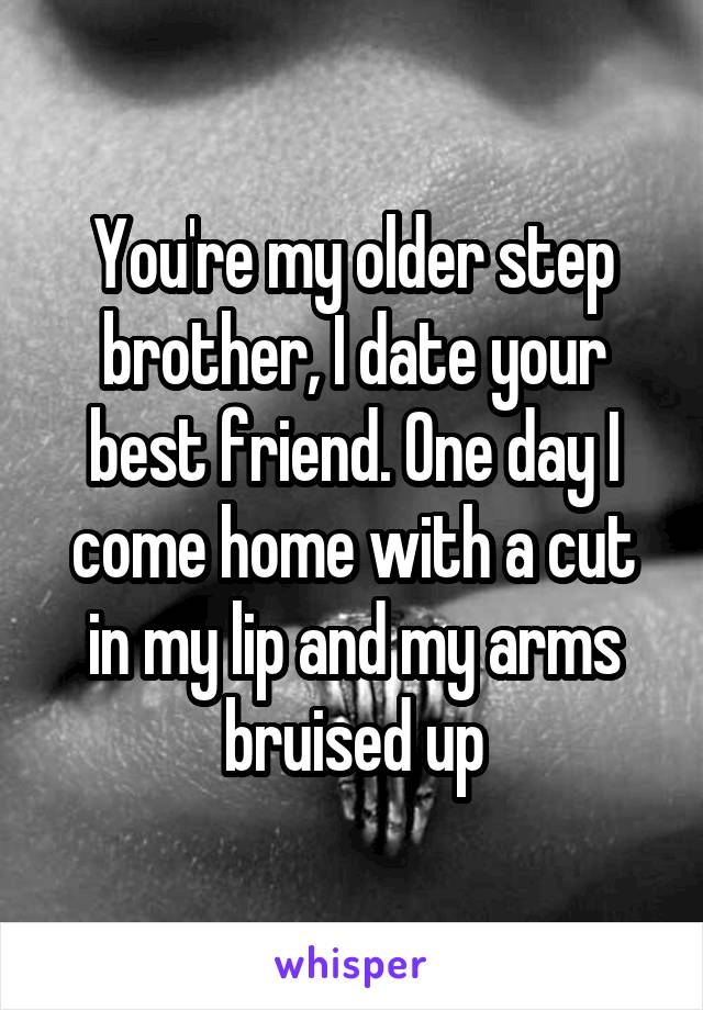 You're my older step brother, I date your best friend. One day I come home with a cut in my lip and my arms bruised up