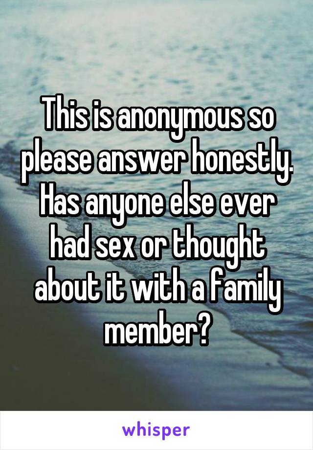 This is anonymous so please answer honestly. Has anyone else ever had sex or thought about it with a family member?