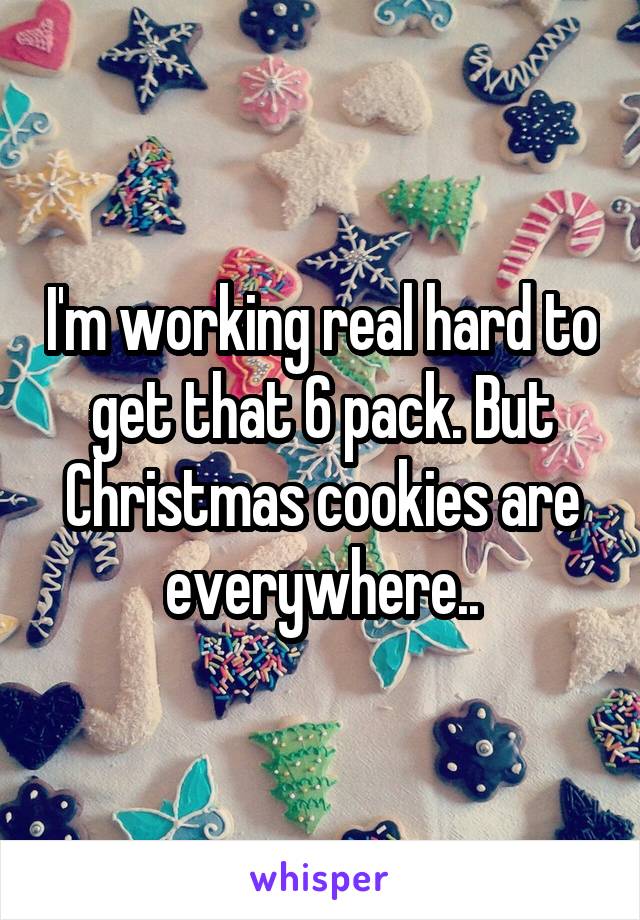 I'm working real hard to get that 6 pack. But Christmas cookies are everywhere..