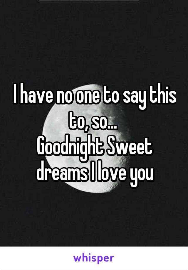 I have no one to say this to, so... 
Goodnight Sweet dreams I love you