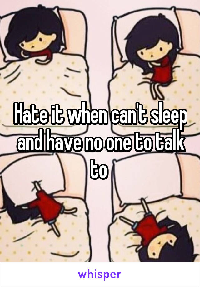 Hate it when can't sleep and have no one to talk to 