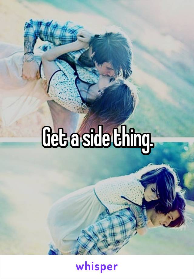 Get a side thing.