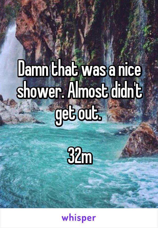 Damn that was a nice shower. Almost didn't get out. 

32m