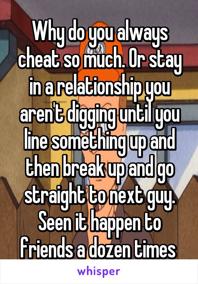 Why do you always cheat so much. Or stay in a relationship you aren't digging until you line something up and then break up and go straight to next guy. Seen it happen to friends a dozen times 