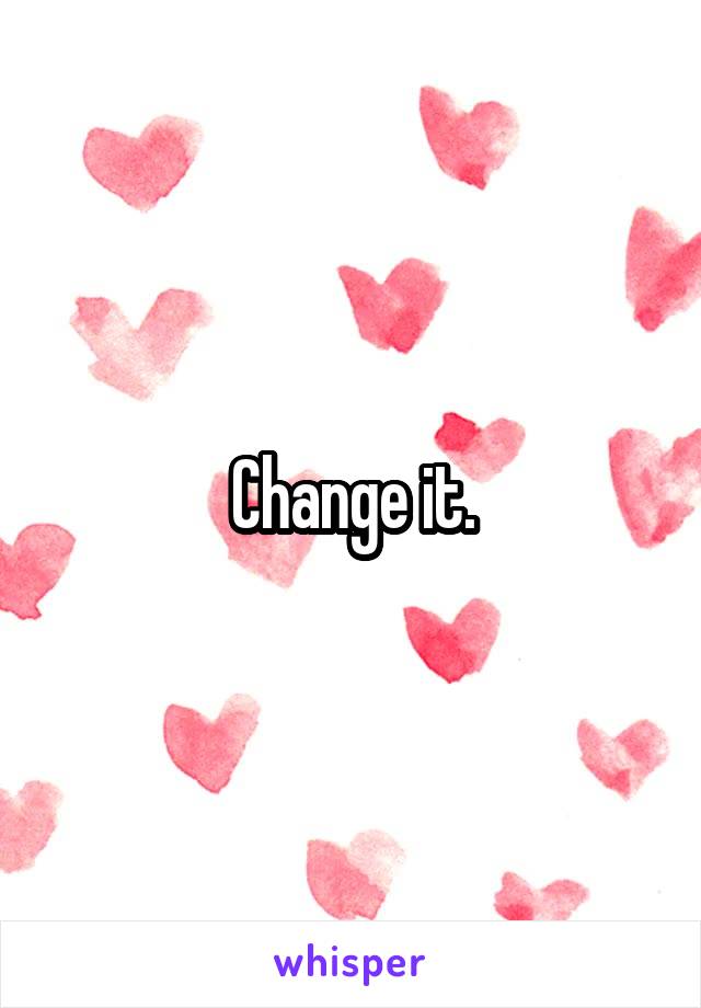 Change it.