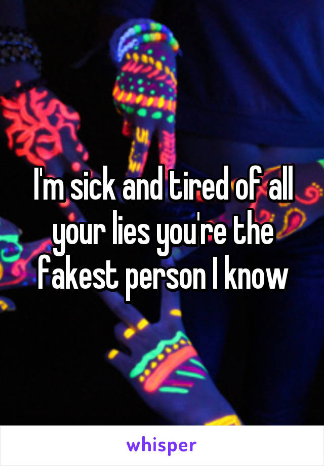 I'm sick and tired of all your lies you're the fakest person I know