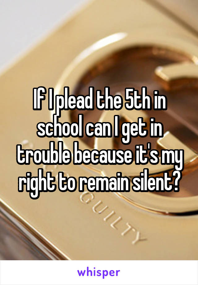 If I plead the 5th in school can I get in trouble because it's my right to remain silent?