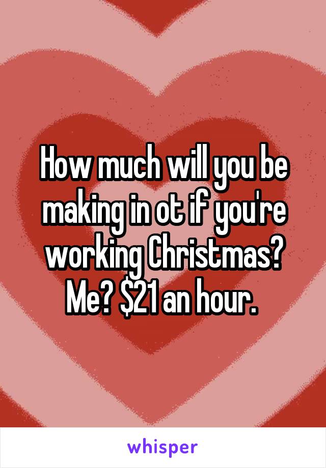 How much will you be making in ot if you're working Christmas? Me? $21 an hour. 