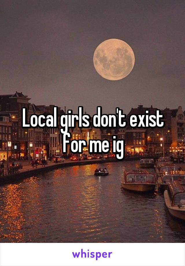 Local girls don't exist for me ig