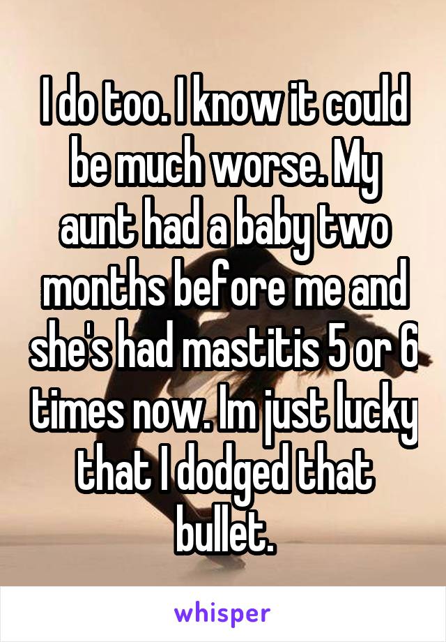 I do too. I know it could be much worse. My aunt had a baby two months before me and she's had mastitis 5 or 6 times now. Im just lucky that I dodged that bullet.