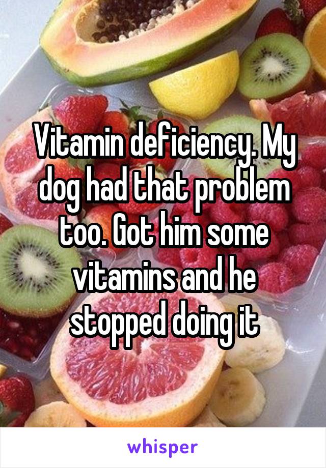 Vitamin deficiency. My dog had that problem too. Got him some vitamins and he stopped doing it