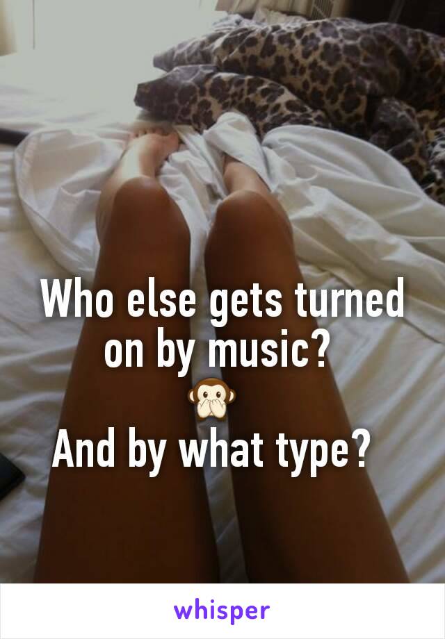 Who else gets turned on by music? 
   🙊     
And by what type?  