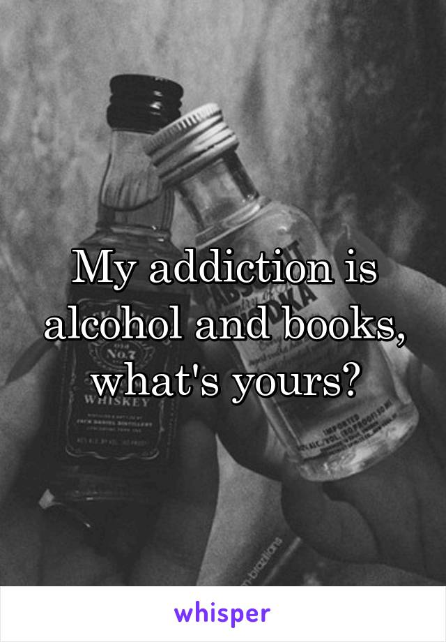 My addiction is alcohol and books, what's yours?