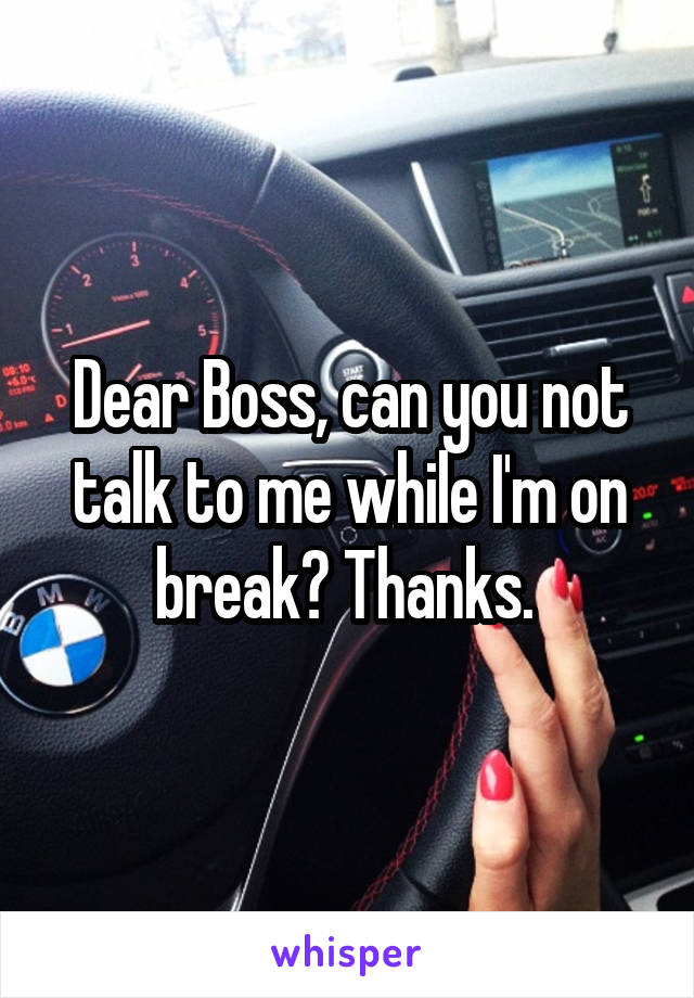 Dear Boss, can you not talk to me while I'm on break? Thanks. 