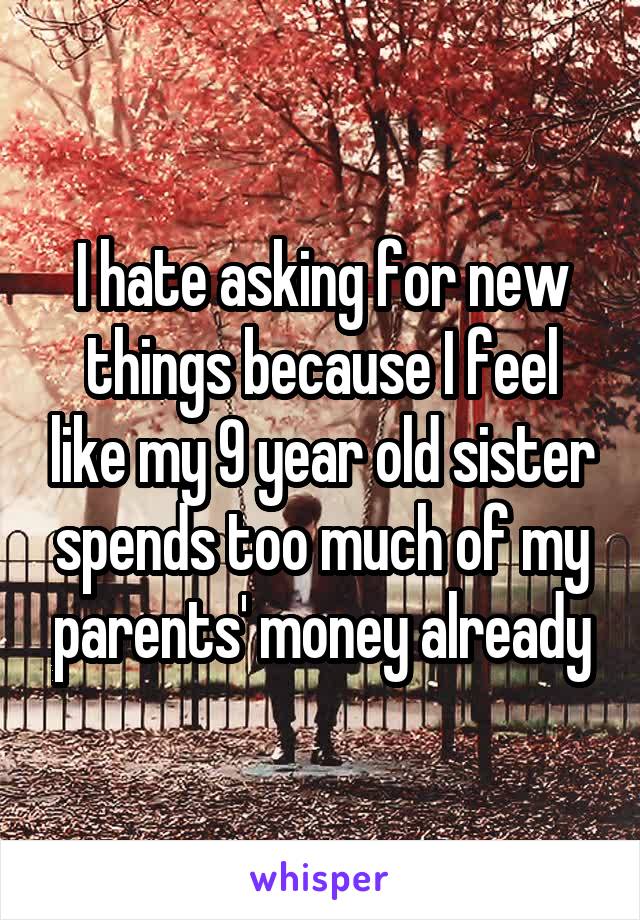 I hate asking for new things because I feel like my 9 year old sister spends too much of my parents' money already