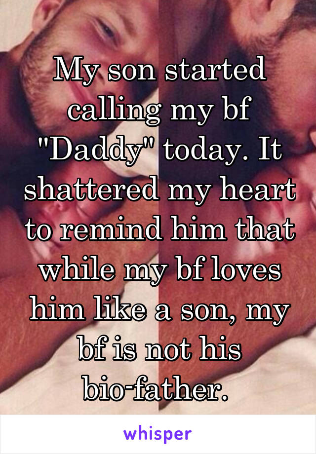 My son started calling my bf "Daddy" today. It shattered my heart to remind him that while my bf loves him like a son, my bf is not his bio-father. 