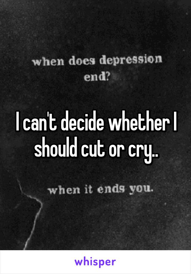 I can't decide whether I should cut or cry..