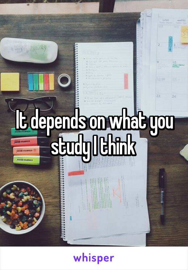 It depends on what you study I think 