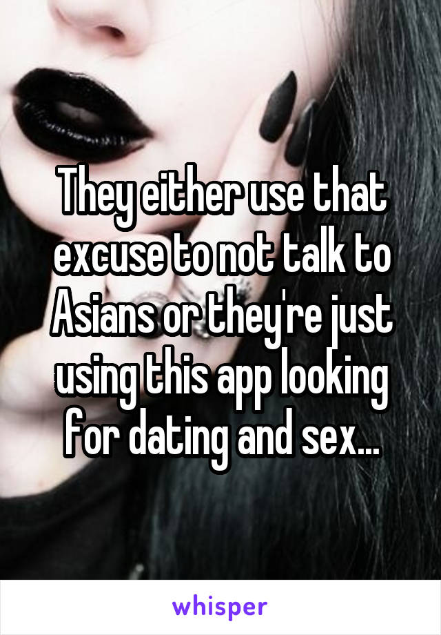 They either use that excuse to not talk to Asians or they're just using this app looking for dating and sex...