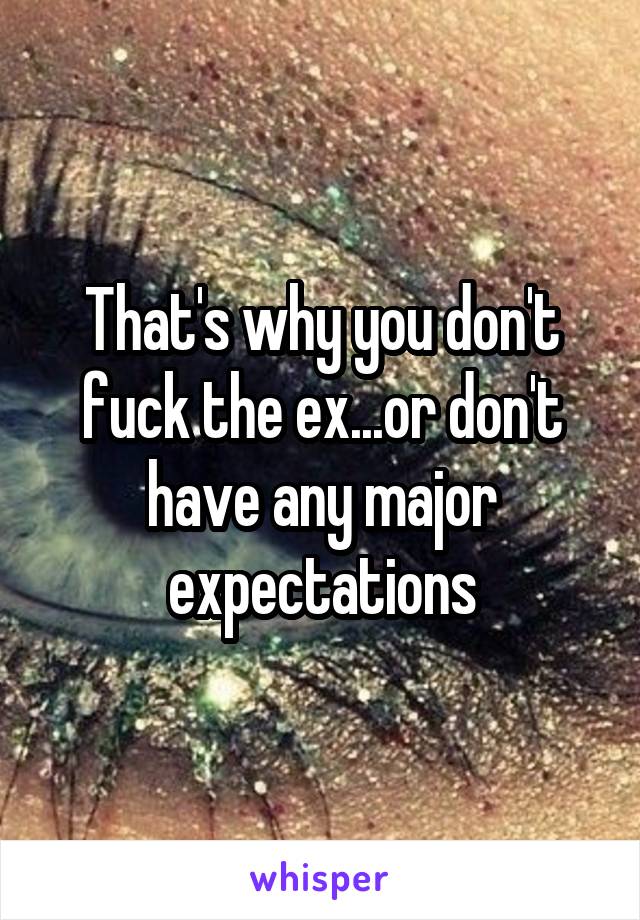 That's why you don't fuck the ex...or don't have any major expectations